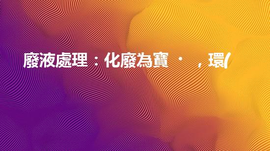 廢液處理：化廢為寶，環(huán)保創(chuàng)新還是難題？